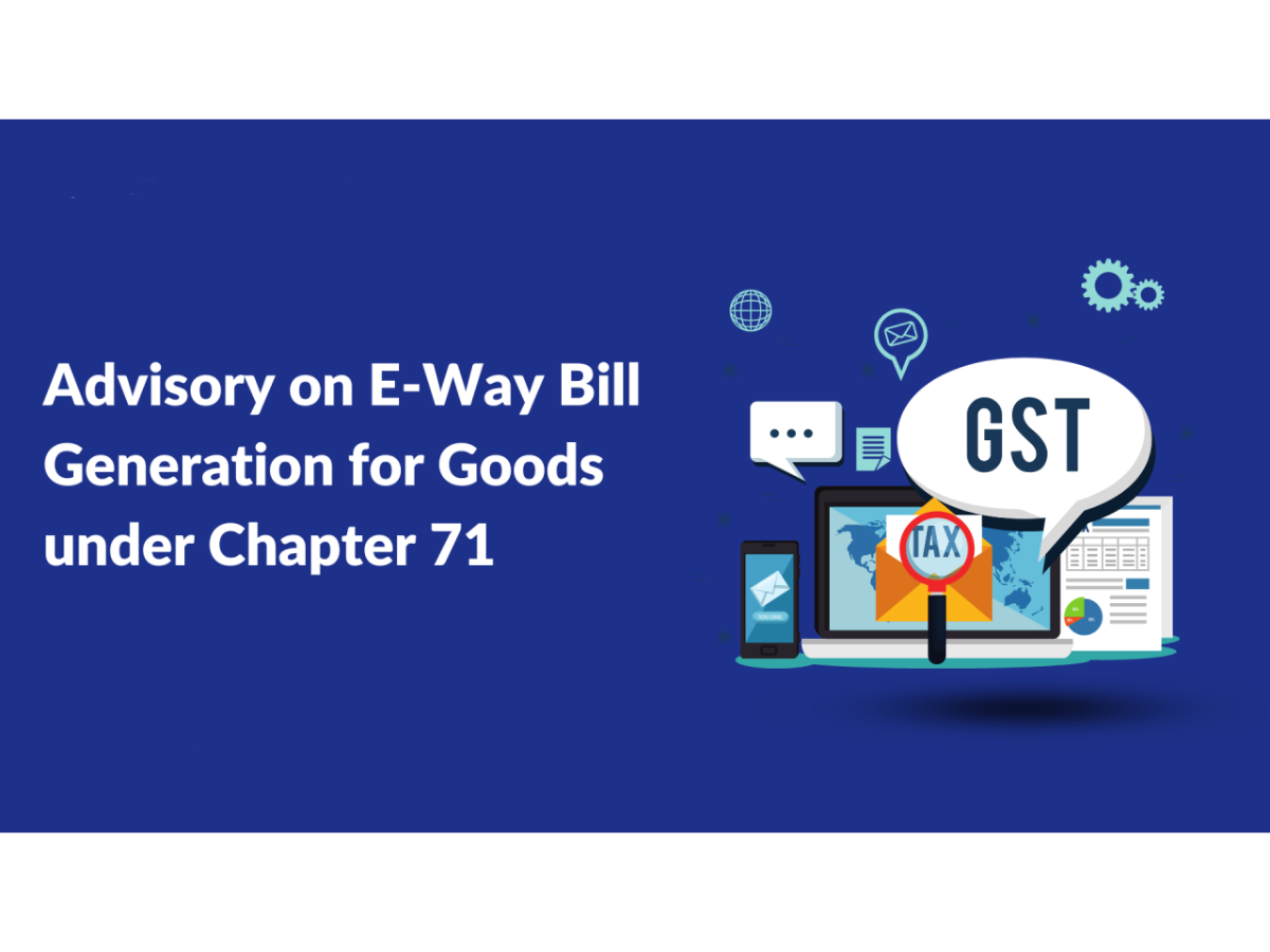 ADVISORY ON E-WAY BILL GENERATION FOR GOODS UNDER CHAPTER 71